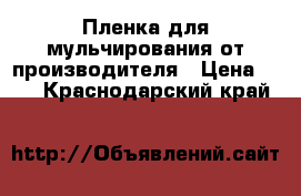 Пленка для мульчирования от производителя › Цена ­ 75 - Краснодарский край  »    